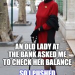 old lady | AN OLD LADY AT THE BANK ASKED ME TO CHECK HER BALANCE; SO I PUSHED HER OVER | image tagged in old lady,dad joke,funny,joke | made w/ Imgflip meme maker
