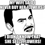 Seriously Face | MY WIFE SAID I NEVER BUY HER FLOWERS? I DIDN’T KNOW THAT  SHE SELLS FLOWERS! | image tagged in memes,seriously face | made w/ Imgflip meme maker