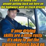 Seriously, your driving skills are rusty. | It's nice to finally see people getting back out here on the highways with us truck drivers. If your driving skills are a little rusty, it's okay to put the  training wheels back on. | image tagged in truck driver | made w/ Imgflip meme maker