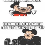 Strong Mickey Mouse | THE VILLAIN AFTER TRAINING FOR 10,000 YEARS; THE MAIN HERO AFTER LEARNING THE TRUE MEANING OF FRIENDSHIP | image tagged in strong mickey mouse | made w/ Imgflip meme maker