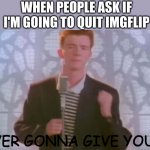 Never gonna give you up | WHEN PEOPLE ASK IF I'M GOING TO QUIT IMGFLIP; NEVER GONNA GIVE YOU UP | image tagged in never gonna give you up | made w/ Imgflip meme maker