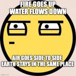 Random fact I thought of... Someone may have use for it, maybe for a book... | FIRE GOES UP
WATER FLOWS DOWN; AIR GOES SIDE TO SIDE 
EARTH STAYS IN THE SAME PLACE | image tagged in random useless fact of the day,four elements,maybe useful,i dont know,weird 3 am thought | made w/ Imgflip meme maker