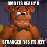 FNAF suprised | OMG ITS REALLY U; STRANGER: YES ITS JEFF | image tagged in fnaf suprised | made w/ Imgflip meme maker