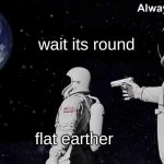 it round | wait its round; flat earther | image tagged in wait its all | made w/ Imgflip meme maker