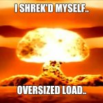 oop | I SHREK'D MYSELF.. OVERSIZED LOAD.. | image tagged in nuke,oversized load,reeeee,memes | made w/ Imgflip meme maker
