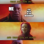 Thanos Gamora What did it cost | MY MOM; WHAT DID YOU DO? I PUT METAL IN THE MICROWAVE; ME; AND WHAT DID IT COST? EVERYTHING | image tagged in thanos gamora what did it cost | made w/ Imgflip meme maker