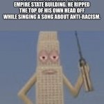 Crazy Stupid | YOU MAY BE A PSYCHOPATH, BUT NEVER AS INSANE AS THE EMPIRE STATE BUILDING. HE RIPPED THE TOP OF HIS OWN HEAD OFF WHILE SINGING A SONG ABOUT ANTI-RACISM. | image tagged in building dissaproves,memes,building | made w/ Imgflip meme maker