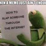 Kermit How to slap someone through the internet | WHEN A MEME JUST AIN’T ENOUGH | image tagged in kermit how to slap someone through the internet,funny memes | made w/ Imgflip meme maker