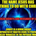 CHRISTIC ENERGY | THE NAME JESUS HAS NOTHING TO DO WITH CHRIST; UNVEILED SECRETS AND MESSAGES OF LIGHT; CHRIST IS A DIVINE ENERGY INCORPORATED BY MASTER JESUS TO PERFORM SO CALLED 'MIRACLES' IN THE PHYSICAL WORLD | image tagged in christic energy | made w/ Imgflip meme maker