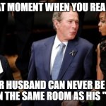 Bush Obama | THAT MOMENT WHEN YOU REALIZE; YOUR HUSBAND CAN NEVER BE LEFT ALONE IN THE SAME ROOM AS HIS "FRIEND" | image tagged in bush obama | made w/ Imgflip meme maker