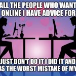 Online Dating Meme | TO ALL THE PEOPLE WHO WANT TO DATE ONLINE I HAVE ADVICE FOR YOU; JUST DON’T DO IT I DID IT AND IT WAS THE WORST MISTAKE OF MY LIFE | image tagged in online dating meme | made w/ Imgflip meme maker