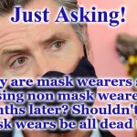 masks | Just Asking! Why are mask wearers still cussing non mask wearers 6 months later? Shouldn't the non mask wears be all dead by now? | image tagged in masks | made w/ Imgflip meme maker