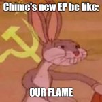 But it's a BANGER | Chime's new EP be like:; OUR FLAME | image tagged in comunist bugs bunny | made w/ Imgflip meme maker