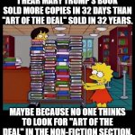 Lisa Books | I HEAR MARY TRUMP'S BOOK SOLD MORE COPIES IN 32 DAYS THAN "ART OF THE DEAL" SOLD IN 32 YEARS. MAYBE BECAUSE NO ONE THINKS TO LOOK FOR "ART OF THE DEAL" IN THE NON-FICTION SECTION. | image tagged in lisa books | made w/ Imgflip meme maker