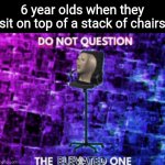 Do not question the elevated one | 6 year olds when they sit on top of a stack of chairs | image tagged in do not question the elevated one | made w/ Imgflip meme maker