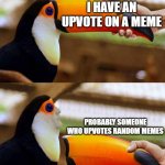 Toucan Beak | I HAVE AN UPVOTE ON A MEME; PROBABLY SOMEONE WHO UPVOTES RANDOM MEMES | image tagged in toucan beak | made w/ Imgflip meme maker