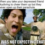 Trying to Help | When you take your depressed friend
skydiving to cheer them up but they
never open up their parachute | image tagged in i was not expecting that,suicide,depression,anxiety,sadness,depression sadness hurt pain anxiety | made w/ Imgflip meme maker