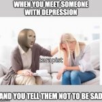 terapist | WHEN YOU MEET SOMEONE
WITH DEPRESSION; AND YOU TELL THEM NOT TO BE SAD | image tagged in terapist | made w/ Imgflip meme maker
