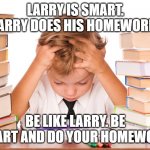 Larry the homework guy | LARRY IS SMART. LARRY DOES HIS HOMEWORK. BE LIKE LARRY. BE SMART AND DO YOUR HOMEWORK. | image tagged in homework kid | made w/ Imgflip meme maker