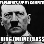 Hitler glaring | THE WAY MY PARENTS SEE MY COMPUTER SCREEN; DURING ONLINE CLASSES | image tagged in hitler glaring | made w/ Imgflip meme maker