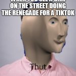 Meme Man Thot Edition | WHEN YOU SEE A GIRL ON THE STREET DOING THE RENEGADE FOR A TIKTOK | image tagged in meme man thot edition | made w/ Imgflip meme maker