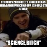 yeah science bitch | STUDENTS PROMOTE TO HIGHER CLASS.
STUDENT:DAD,IN WHICH GROUP I SHOULD STUDY?
LE DAD:; "SCIENCE,BITCH" | image tagged in yeah science bitch | made w/ Imgflip meme maker