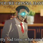 Chairman Time | YOU'RE GONNA HAVE; A pretty bad time, what can I say? | image tagged in c h a i r m a n  r o s e | made w/ Imgflip meme maker