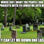 When I die | WHEN I DIE I WANT THE PEOPLE I DID GROUP PROJECTS WITH TO LOWER ME INTO MY GRAVE; SO THEY CAN LET ME DOWN ONE LAST TIME | image tagged in cemetery | made w/ Imgflip meme maker