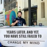 You Still Haven't Changed My Mind | YEARS LATER, AND YET, YOU HAVE STILL FAILED TO | image tagged in change my mind | made w/ Imgflip meme maker