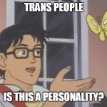 Peronality | TRANS PEOPLE; IS THIS A PERSONALITY? | image tagged in transpersonality | made w/ Imgflip meme maker