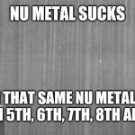 Old Two-peopled meeting | NU METAL SUCKS; OH YOU MEAN THAT SAME NU METAL WE LISTENED TO EVERYDAY IN 5TH, 6TH, 7TH, 8TH AND 9TH GRADE? | image tagged in old two-peopled meeting | made w/ Imgflip meme maker
