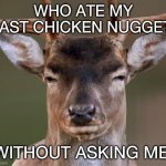 Annoyed Deer | WHO ATE MY LAST CHICKEN NUGGET; WITHOUT ASKING ME | image tagged in annoyed deer | made w/ Imgflip meme maker