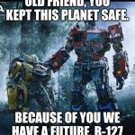 Transformers | OLD FRIEND, YOU KEPT THIS PLANET SAFE. BECAUSE OF YOU WE HAVE A FUTURE, B-127 | image tagged in transformers | made w/ Imgflip meme maker