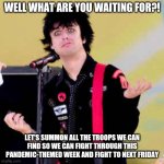 Puzzled Billie Joe Armstrong | WELL WHAT ARE YOU WAITING FOR?! LET'S SUMMON ALL THE TROOPS WE CAN FIND SO WE CAN FIGHT THROUGH THIS PANDEMIC-THEMED WEEK AND FIGHT TO NEXT FRIDAY | image tagged in puzzled billie joe armstrong,memes,friday | made w/ Imgflip meme maker