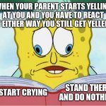 Spongebob book | WHEN YOUR PARENT STARTS YELLING AT YOU AND YOU HAVE TO REACT BUT EITHER WAY YOU STILL GET YELLED AT; START CRYING; STAND THERE AND DO NOTHING | image tagged in spongebob book | made w/ Imgflip meme maker