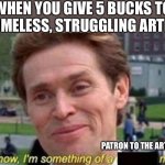 Patron to the Arts | WHEN YOU GIVE 5 BUCKS TO A HOMELESS, STRUGGLING ARTISTS; PATRON TO THE ARTS | image tagged in im something of a scientist myself | made w/ Imgflip meme maker