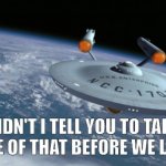 USS Enterprise NCC 1701 | DIDN'T I TELL YOU TO TAKE CARE OF THAT BEFORE WE LEFT? | image tagged in uss enterprise ncc 1701 | made w/ Imgflip meme maker