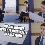 Confused Reporter | NO ONE KNOWS 
WHAT IS ORIGINALLY 
IN THIS MEME | image tagged in confused reporter | made w/ Imgflip meme maker