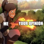 korra firebending | YOUR OPINION; ME | image tagged in korra burning a stick | made w/ Imgflip meme maker