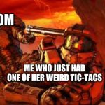 Doom and Master Cheif | MOM; ME WHO JUST HAD ONE OF HER WEIRD TIC-TACS | image tagged in doom and master cheif | made w/ Imgflip meme maker