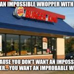 Improbable Whopper | ORDER AN IMPOSSIBLE WHOPPER WITH BACON; BECAUSE YOU DON'T WANT AN IMPOSSIBLE WHOPPER... YOU WANT AN IMPROBABLE WHOPPER | image tagged in burger king | made w/ Imgflip meme maker