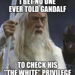 The White | I BET NO ONE EVER TOLD GANDALF; TO CHECK HIS "THE WHITE" PRIVILEGE | image tagged in gandalf | made w/ Imgflip meme maker