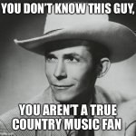 Join my stream CountryMusicFans !! | YOU DON’T KNOW THIS GUY, YOU AREN’T A TRUE COUNTRY MUSIC FAN | image tagged in hank williams sr | made w/ Imgflip meme maker