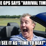 GPS | THE GPS SAYS "ARRIVAL TIME". I SEE IT AS "TIME TO BEAT". | image tagged in jeremy clarkson driving | made w/ Imgflip meme maker