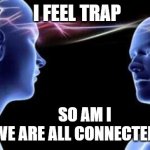 We are all connected | I FEEL TRAP; SO AM I




WE ARE ALL CONNECTED | image tagged in spiritual couples be like | made w/ Imgflip meme maker