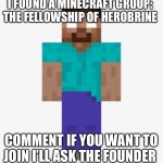 Herobrine | I FOUND A MINECRAFT GROUP: 
THE FELLOWSHIP OF HEROBRINE; COMMENT IF YOU WANT TO JOIN I’LL ASK THE FOUNDER | image tagged in herobrine | made w/ Imgflip meme maker