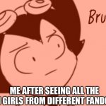 This could tecnically go in any stream and make sence | ME AFTER SEEING ALL THE FAN GIRLS FROM DIFFERENT FANDOMS | image tagged in bruh - bendy | made w/ Imgflip meme maker