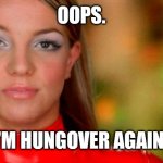 Oops, I Did it Again - Brittney Spears | OOPS. I'M HUNGOVER AGAIN. | image tagged in oops i did it again - brittney spears | made w/ Imgflip meme maker