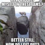Between a rock and a hard place | HOW DO I GET MYSELF IN THESE JAMS? BETTER STILL, HOW DO I GET OUT? | image tagged in between a rock and a hard place | made w/ Imgflip meme maker