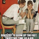 Kids Should Be Kids | DON’T TRY TO GROW UP TOO FAST.  
ENJOY THIS TIME, AS A KID | image tagged in norman rockwell | made w/ Imgflip meme maker